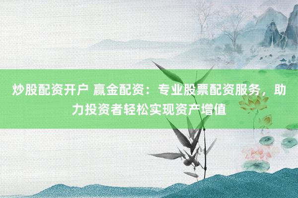 炒股配资开户 赢金配资：专业股票配资服务，助力投资者轻松实现资产增值