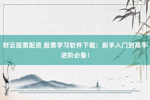 财云股票配资 股票学习软件下载：新手入门到高手进阶必备！