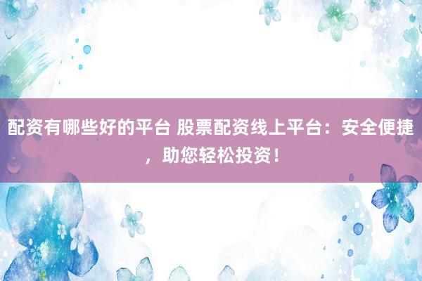 配资有哪些好的平台 股票配资线上平台：安全便捷，助您轻松投资！