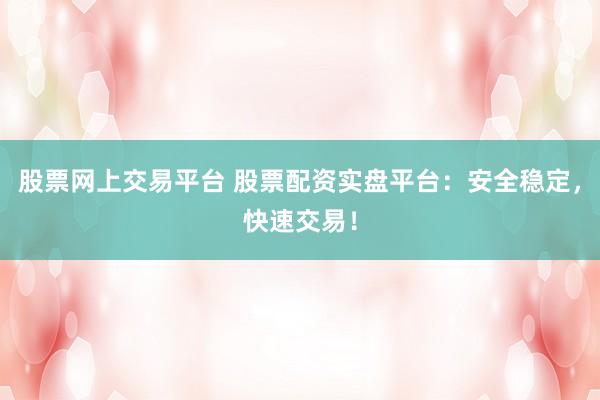 股票网上交易平台 股票配资实盘平台：安全稳定，快速交易！