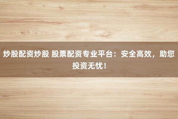 炒股配资炒股 股票配资专业平台：安全高效，助您投资无忧！