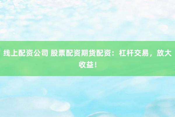 线上配资公司 股票配资期货配资：杠杆交易，放大收益！