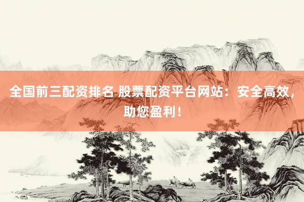 全国前三配资排名 股票配资平台网站：安全高效，助您盈利！