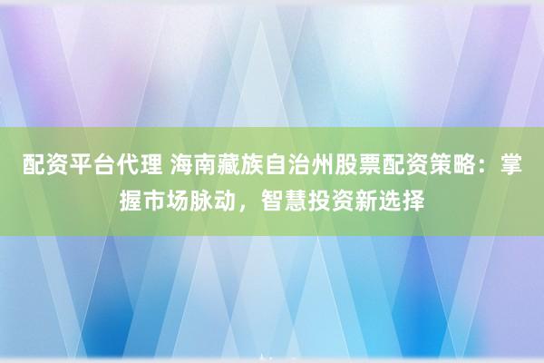 配资平台代理 海南藏族自治州股票配资策略：掌握市场脉动，智慧投资新选择