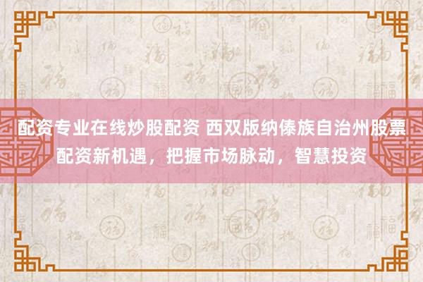 配资专业在线炒股配资 西双版纳傣族自治州股票配资新机遇，把握市场脉动，智慧投资