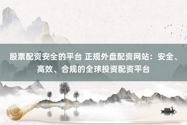 股票配资安全的平台 正规外盘配资网站：安全、高效、合规的全球投资配资平台