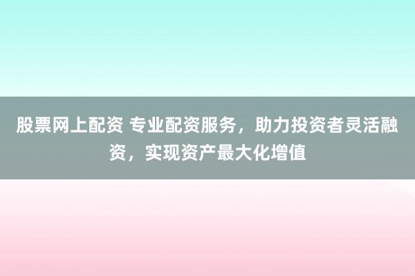 股票网上配资 专业配资服务，助力投资者灵活融资，实现资产最大化增值