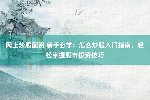 网上炒股配资 新手必学：怎么炒股入门指南，轻松掌握股市投资技巧