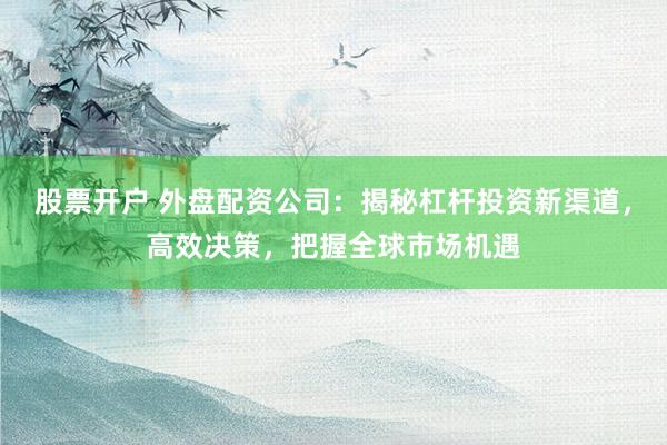 股票开户 外盘配资公司：揭秘杠杆投资新渠道，高效决策，把握全球市场机遇