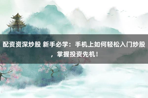 配资资深炒股 新手必学：手机上如何轻松入门炒股，掌握投资先机！