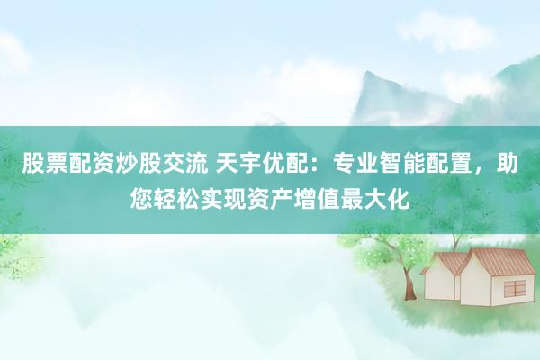 股票配资炒股交流 天宇优配：专业智能配置，助您轻松实现资产增值最大化