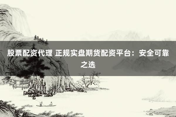 股票配资代理 正规实盘期货配资平台：安全可靠之选
