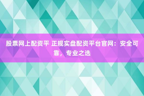 股票网上配资平 正规实盘配资平台官网：安全可靠，专业之选