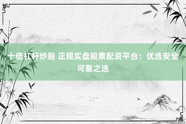 十倍杠杆炒股 正规实盘股票配资平台：优选安全可靠之选
