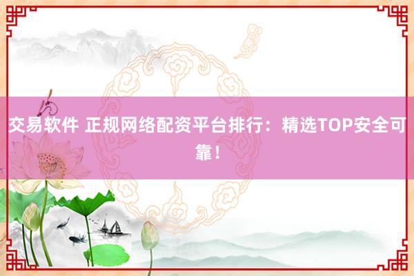交易软件 正规网络配资平台排行：精选TOP安全可靠！