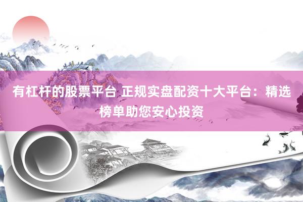 有杠杆的股票平台 正规实盘配资十大平台：精选榜单助您安心投资