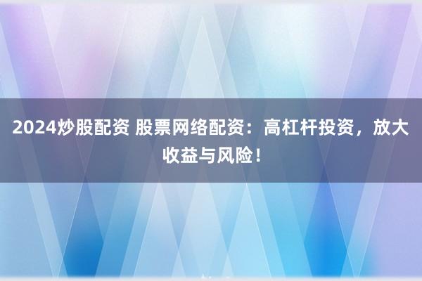 2024炒股配资 股票网络配资：高杠杆投资，放大收益与风险！