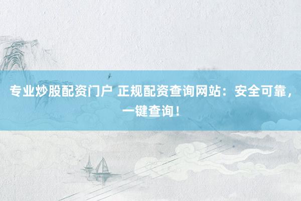 专业炒股配资门户 正规配资查询网站：安全可靠，一键查询！