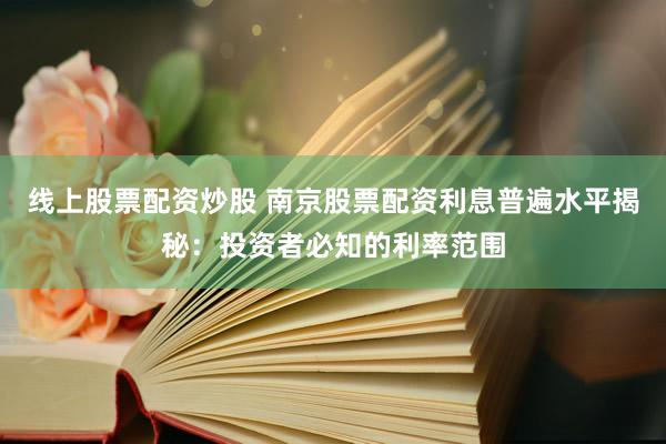 线上股票配资炒股 南京股票配资利息普遍水平揭秘：投资者必知的利率范围