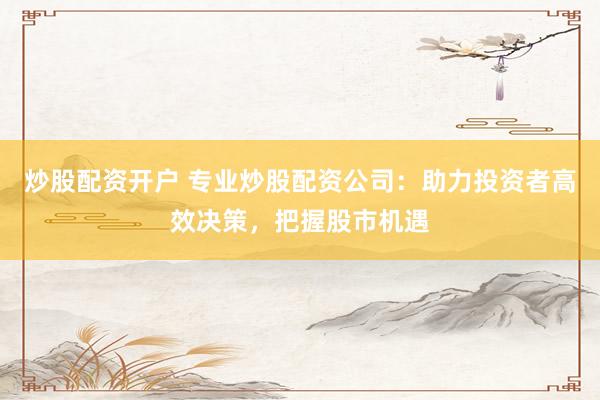 炒股配资开户 专业炒股配资公司：助力投资者高效决策，把握股市机遇
