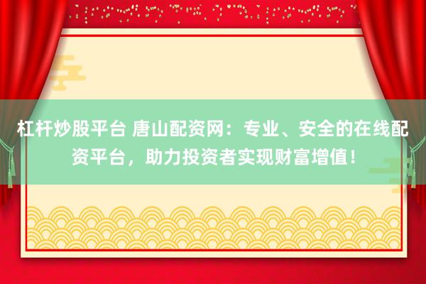 杠杆炒股平台 唐山配资网：专业、安全的在线配资平台，助力投资者实现财富增值！