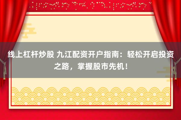 线上杠杆炒股 九江配资开户指南：轻松开启投资之路，掌握股市先机！