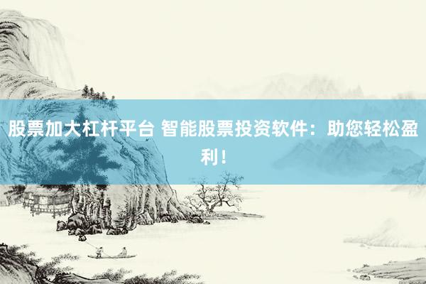 股票加大杠杆平台 智能股票投资软件：助您轻松盈利！