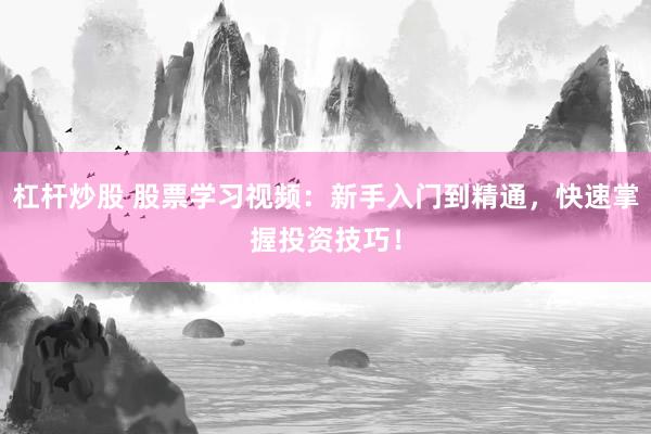 杠杆炒股 股票学习视频：新手入门到精通，快速掌握投资技巧！