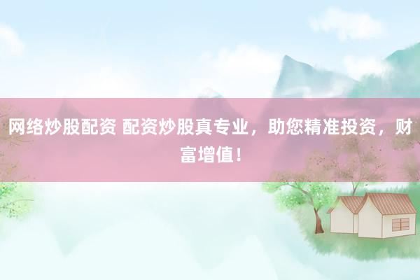 网络炒股配资 配资炒股真专业，助您精准投资，财富增值！