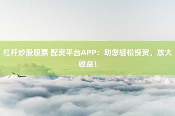 杠杆炒股股票 配资平台APP：助您轻松投资，放大收益！