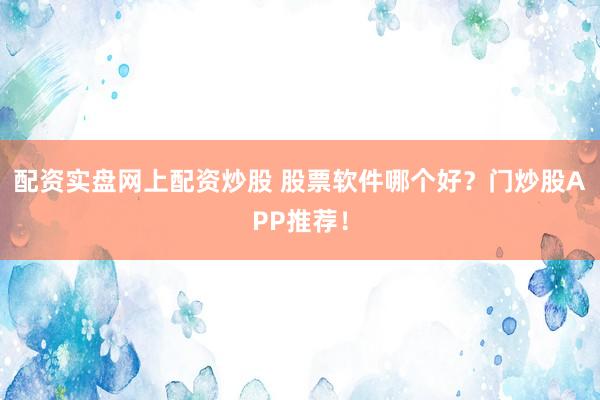 配资实盘网上配资炒股 股票软件哪个好？门炒股APP推荐！
