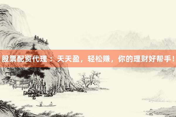 股票配资代理 ：天天盈，轻松赚，你的理财好帮手！