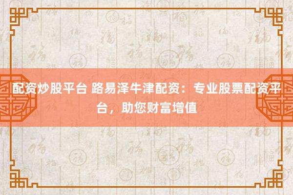 配资炒股平台 路易泽牛津配资：专业股票配资平台，助您财富增值