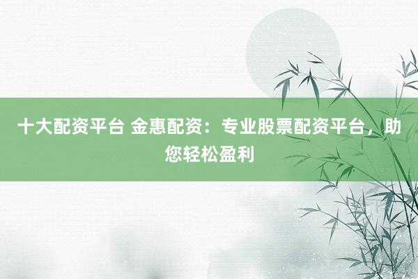 十大配资平台 金惠配资：专业股票配资平台，助您轻松盈利