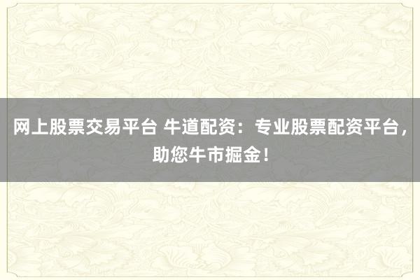 网上股票交易平台 牛道配资：专业股票配资平台，助您牛市掘金！