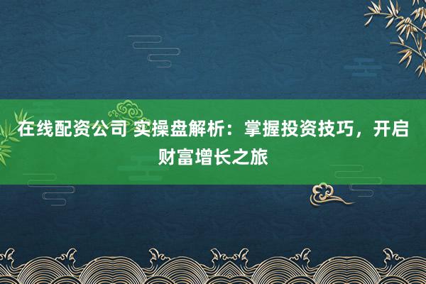 在线配资公司 实操盘解析：掌握投资技巧，开启财富增长之旅