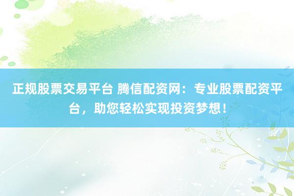 正规股票交易平台 腾信配资网：专业股票配资平台，助您轻松实现投资梦想！