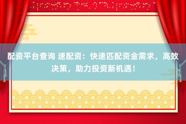 配资平台查询 速配资：快速匹配资金需求，高效决策，助力投资新机遇！