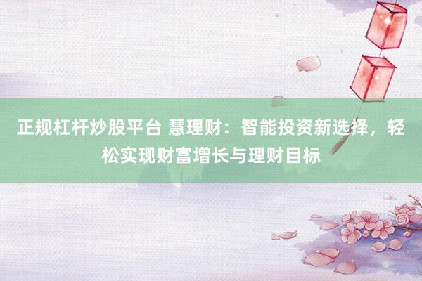 正规杠杆炒股平台 慧理财：智能投资新选择，轻松实现财富增长与理财目标