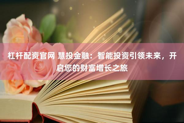 杠杆配资官网 慧投金融：智能投资引领未来，开启您的财富增长之旅
