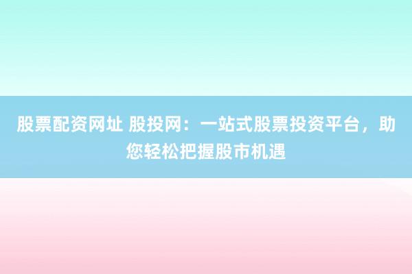 股票配资网址 股投网：一站式股票投资平台，助您轻松把握股市机遇