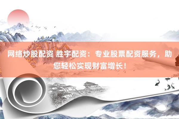 网络炒股配资 胜宇配资：专业股票配资服务，助您轻松实现财富增长！