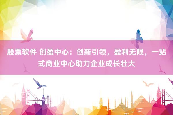 股票软件 创盈中心：创新引领，盈利无限，一站式商业中心助力企业成长壮大
