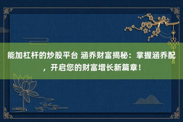 能加杠杆的炒股平台 涵乔财富揭秘：掌握涵乔配，开启您的财富增长新篇章！
