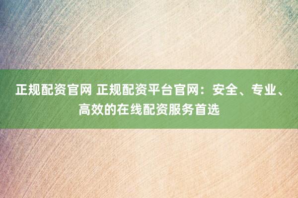 正规配资官网 正规配资平台官网：安全、专业、高效的在线配资服务首选