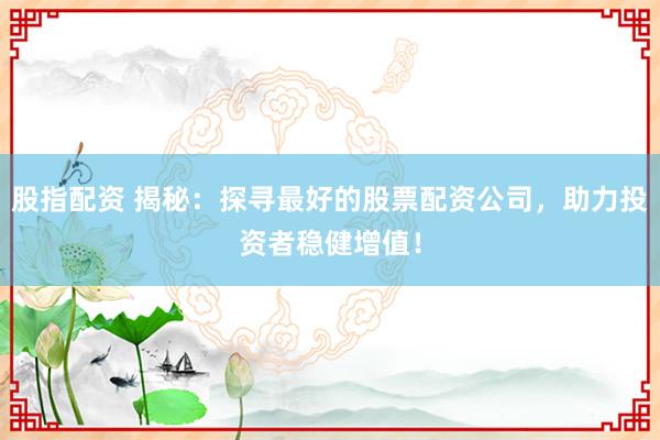 股指配资 揭秘：探寻最好的股票配资公司，助力投资者稳健增值！