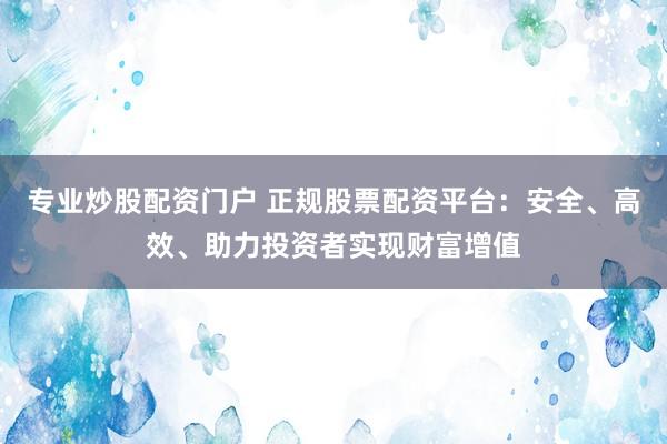 专业炒股配资门户 正规股票配资平台：安全、高效、助力投资者实现财富增值