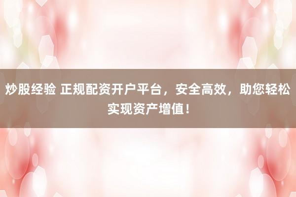 炒股经验 正规配资开户平台，安全高效，助您轻松实现资产增值！