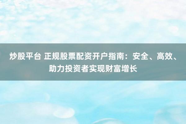炒股平台 正规股票配资开户指南：安全、高效、助力投资者实现财富增长