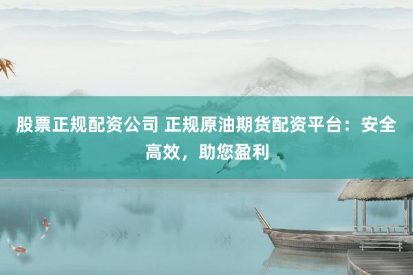 股票正规配资公司 正规原油期货配资平台：安全高效，助您盈利